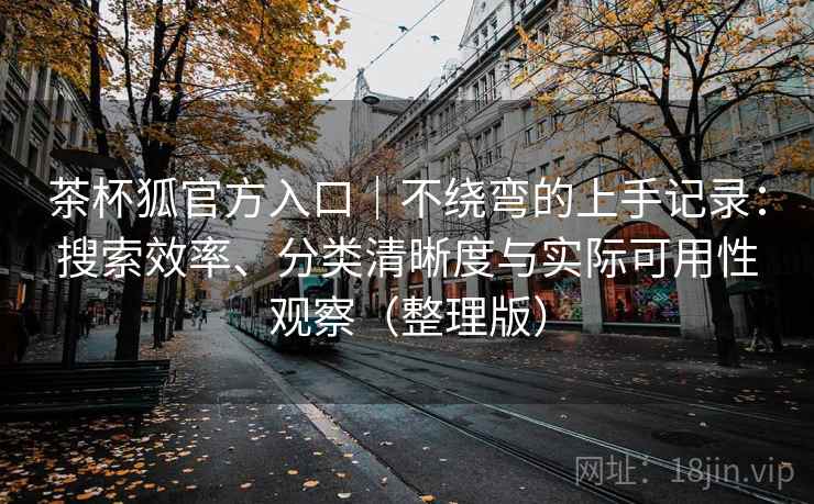 茶杯狐官方入口｜不绕弯的上手记录：搜索效率、分类清晰度与实际可用性观察（整理版）
