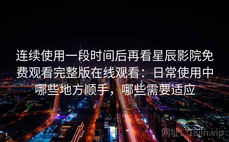 连续使用一段时间后再看星辰影院免费观看完整版在线观看：日常使用中哪些地方顺手，哪些需要适应