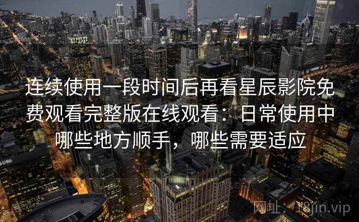 连续使用一段时间后再看星辰影院免费观看完整版在线观看：日常使用中哪些地方顺手，哪些需要适应