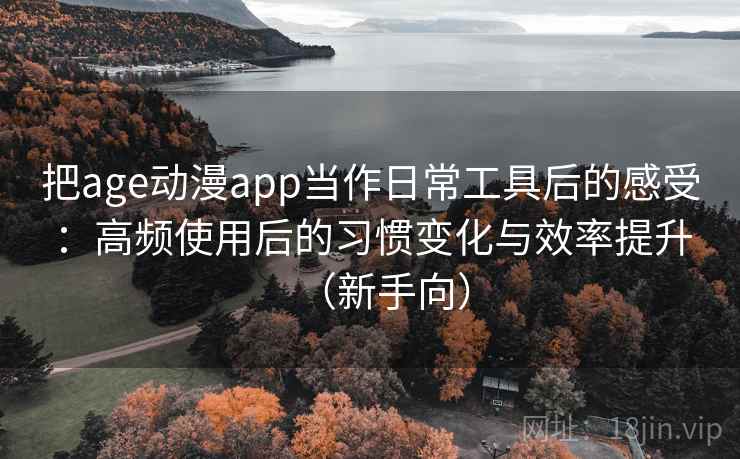 把age动漫app当作日常工具后的感受：高频使用后的习惯变化与效率提升（新手向）