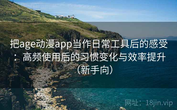 把age动漫app当作日常工具后的感受：高频使用后的习惯变化与效率提升（新手向）