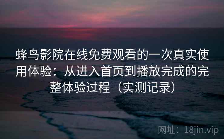 蜂鸟影院在线免费观看的一次真实使用体验：从进入首页到播放完成的完整体验过程（实测记录）