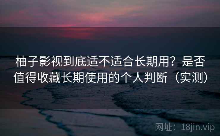 柚子影视到底适不适合长期用？是否值得收藏长期使用的个人判断（实测）
