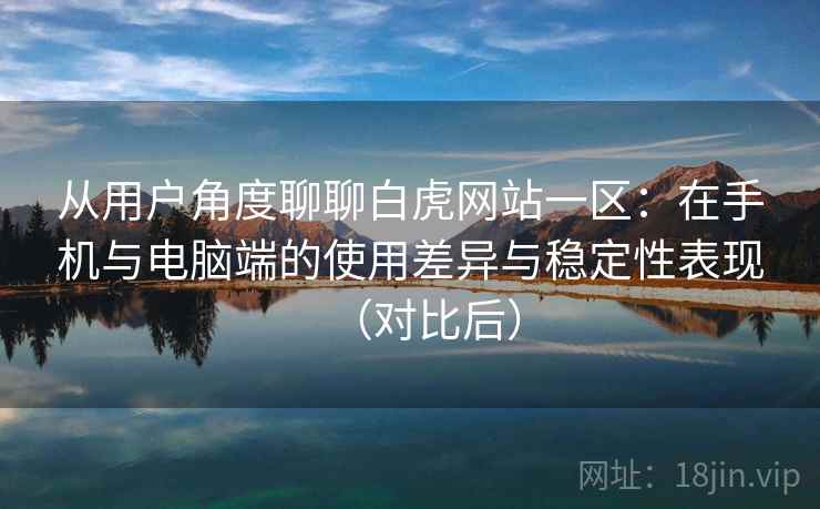 从用户角度聊聊白虎网站一区：在手机与电脑端的使用差异与稳定性表现（对比后）