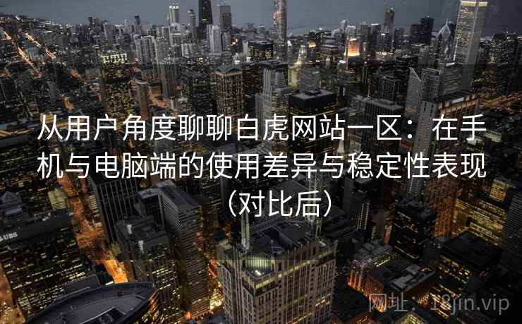 从用户角度聊聊白虎网站一区：在手机与电脑端的使用差异与稳定性表现（对比后）
