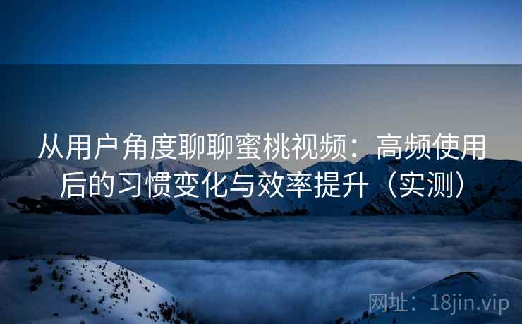从用户角度聊聊蜜桃视频:高频使用后的习惯变化与效率提升(实测) 从用户角度聊聊蜜桃视频:高频使用后的习惯变化与效率提升(实测)