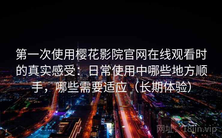 第一次使用樱花影院官网在线观看时的真实感受：日常使用中哪些地方顺手，哪些需要适应（长期体验）