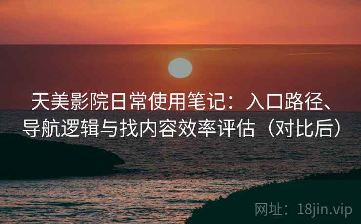 天美影院日常使用笔记：入口路径、导航逻辑与找内容效率评估（对比后）