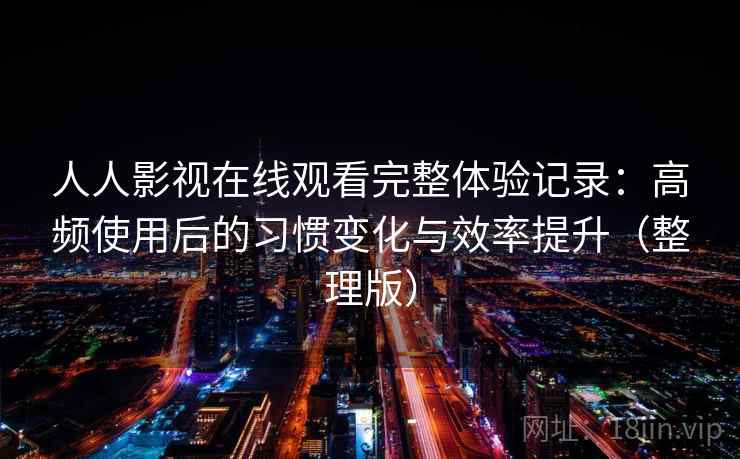人人影视在线观看完整体验记录：高频使用后的习惯变化与效率提升（整理版）