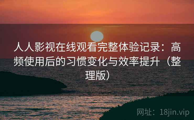 人人影视在线观看完整体验记录：高频使用后的习惯变化与效率提升（整理版）
