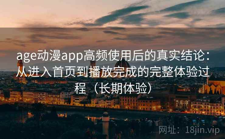 age动漫app高频使用后的真实结论：从进入首页到播放完成的完整体验过程（长期体验）
