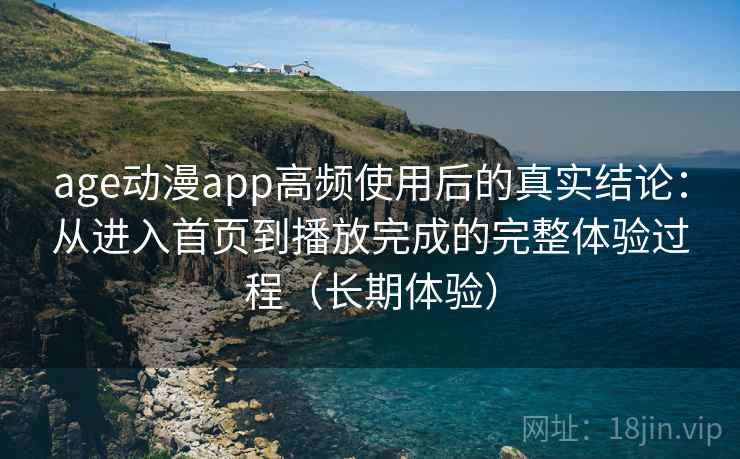 age动漫app高频使用后的真实结论:从进入首页到播放完成的完整体验过程(长期体验) age动漫app高频使用后的真实结论:从进入首页到播放完成的完整体验过程(长期体验)