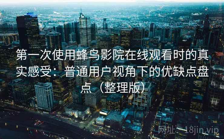 第一次使用蜂鸟影院在线观看时的真实感受：普通用户视角下的优缺点盘点（整理版）