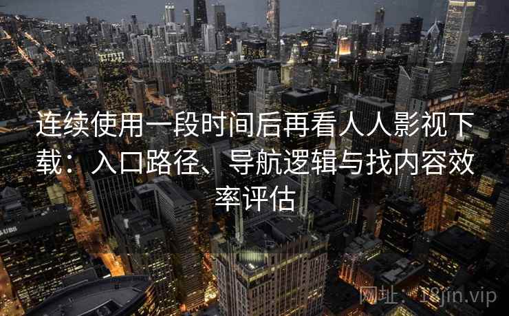 连续使用一段时间后再看人人影视下载：入口路径、导航逻辑与找内容效率评估