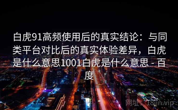 白虎91高频使用后的真实结论：与同类平台对比后的真实体验差异，白虎是什么意思1001白虎是什么意思 - 百度