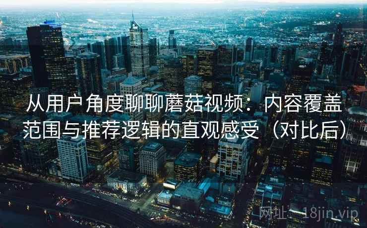 从用户角度聊聊蘑菇视频：内容覆盖范围与推荐逻辑的直观感受（对比后）