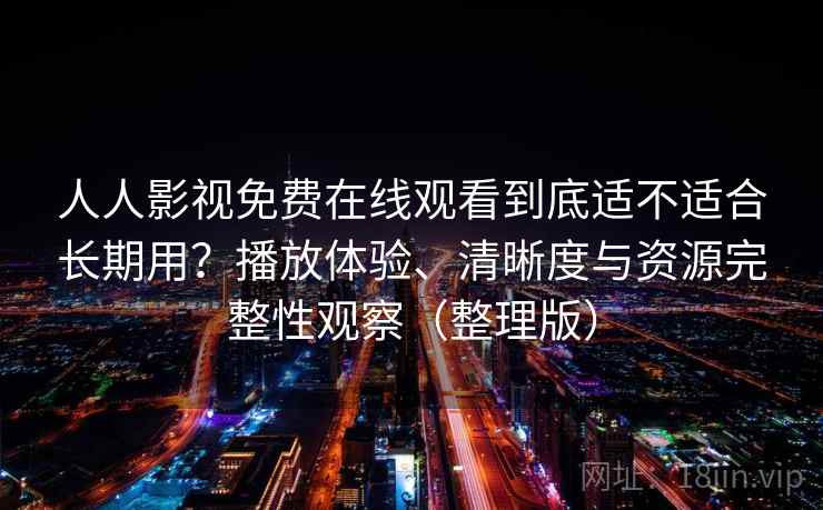 人人影视免费在线观看到底适不适合长期用？播放体验、清晰度与资源完整性观察（整理版）
