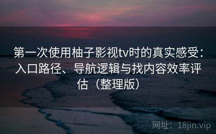 第一次使用柚子影视tv时的真实感受：入口路径、导航逻辑与找内容效率评估（整理版）