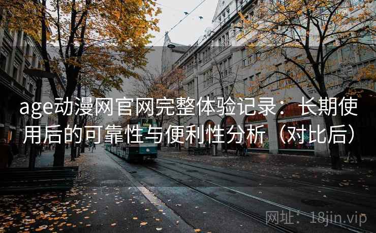 age动漫网官网完整体验记录：长期使用后的可靠性与便利性分析（对比后）