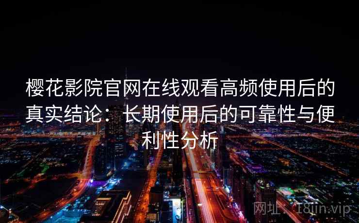樱花影院官网在线观看高频使用后的真实结论:长期使用后的可靠性与便利性分析 樱花影院官网在线观看高频使用后的真实结论:长期使用后的可靠性与便利性分析
