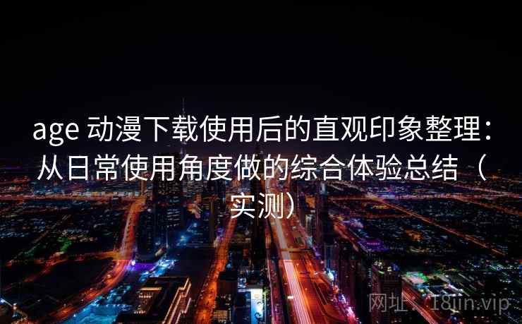age 动漫下载使用后的直观印象整理：从日常使用角度做的综合体验总结（实测）