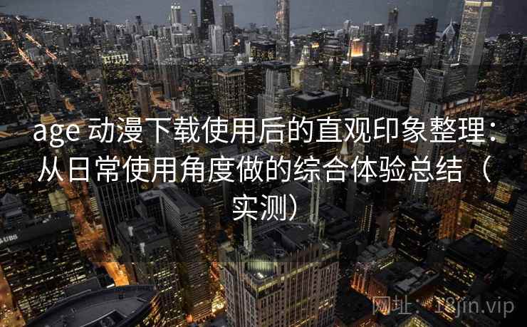 age 动漫下载使用后的直观印象整理:从日常使用角度做的综合体验总结(实测) age 动漫下载使用后的直观印象整理:从日常使用角度做的综合体验总结(实测)