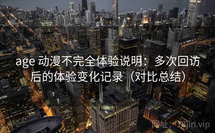 age 动漫不完全体验说明：多次回访后的体验变化记录（对比总结）