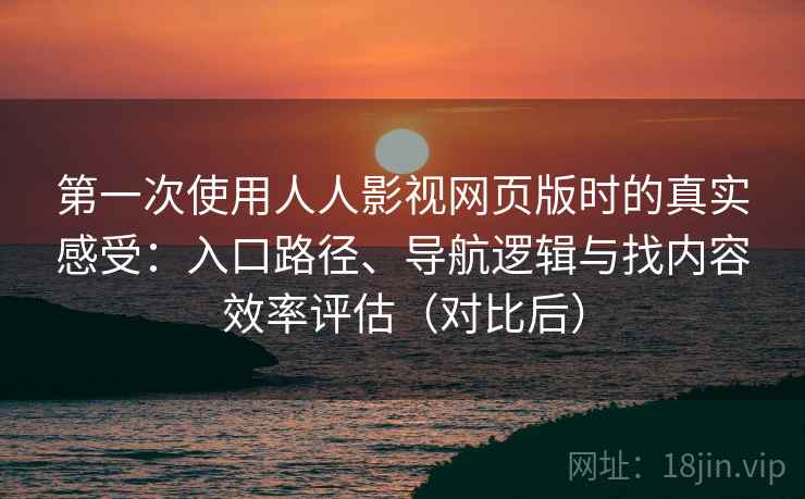 第一次使用人人影视网页版时的真实感受：入口路径、导航逻辑与找内容效率评估（对比后）