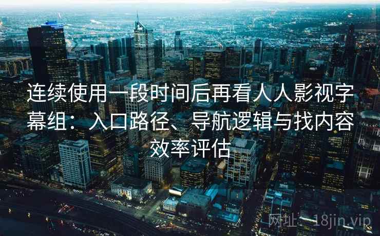 连续使用一段时间后再看人人影视字幕组：入口路径、导航逻辑与找内容效率评估