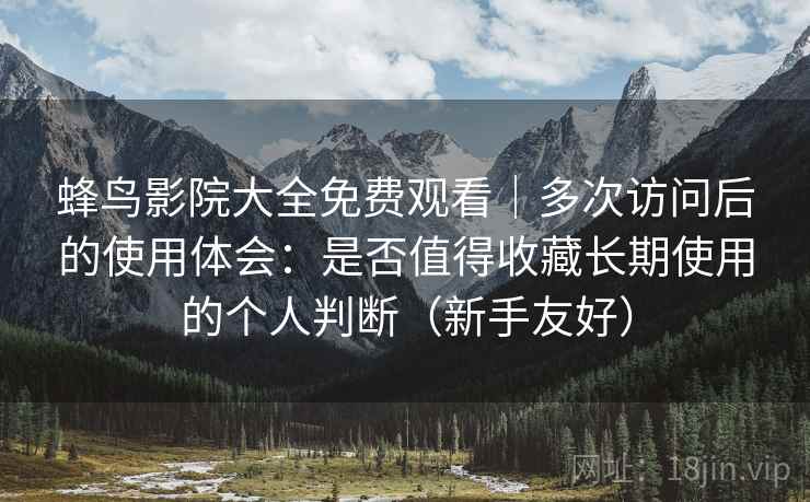 蜂鸟影院大全免费观看｜多次访问后的使用体会：是否值得收藏长期使用的个人判断（新手友好）