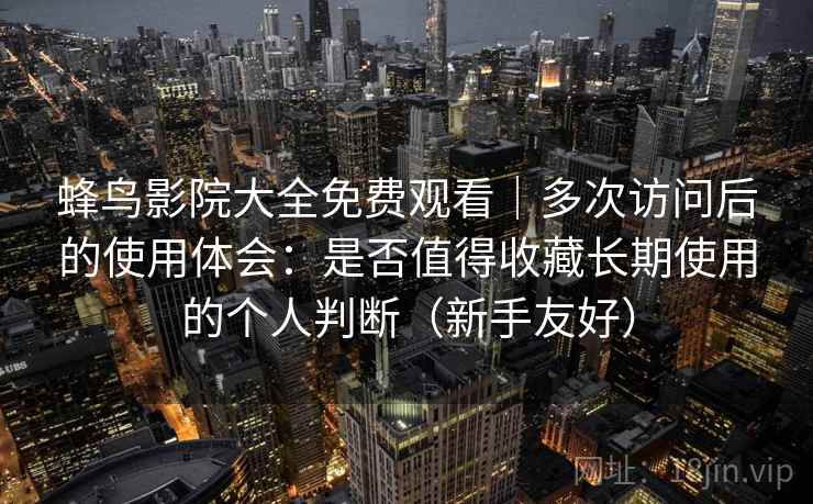 蜂鸟影院大全免费观看｜多次访问后的使用体会：是否值得收藏长期使用的个人判断（新手友好）