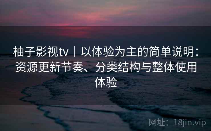 柚子影视tv｜以体验为主的简单说明：资源更新节奏、分类结构与整体使用体验