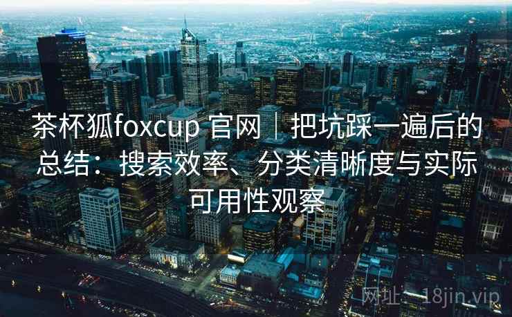 茶杯狐foxcup 官网|把坑踩一遍后的总结:搜索效率、分类清晰度与实际可用性观察 茶杯狐foxcup 官网|把坑踩一遍后的总结:搜索效率、分类清晰度与实际可用性观察