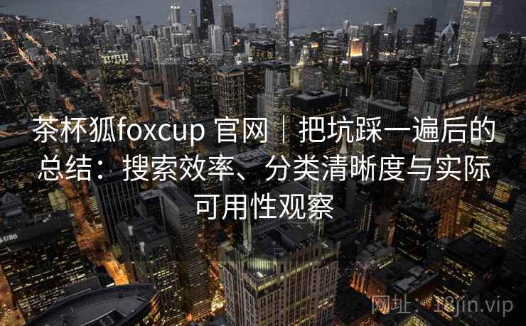 茶杯狐foxcup 官网｜把坑踩一遍后的总结：搜索效率、分类清晰度与实际可用性观察