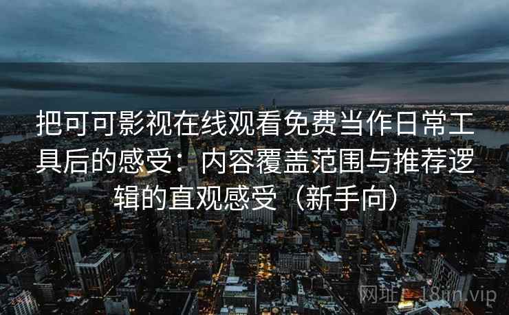 把可可影视在线观看免费当作日常工具后的感受：内容覆盖范围与推荐逻辑的直观感受（新手向）