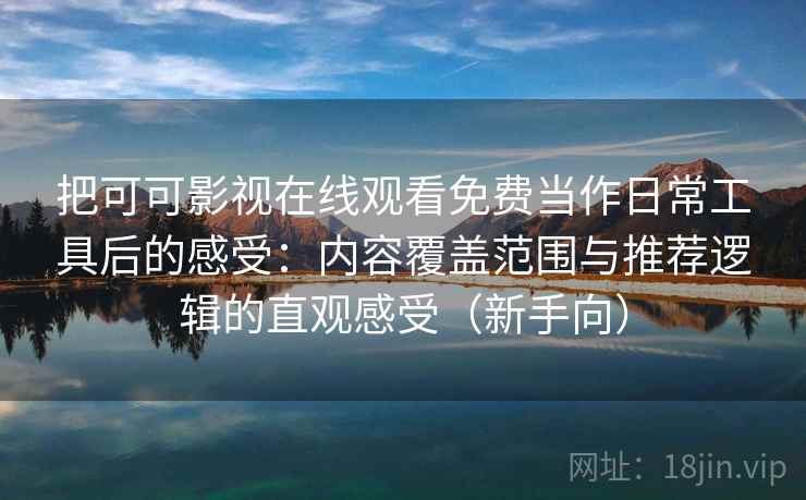 把可可影视在线观看免费当作日常工具后的感受：内容覆盖范围与推荐逻辑的直观感受（新手向）