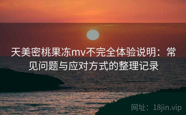 天美密桃果冻mv不完全体验说明：常见问题与应对方式的整理记录