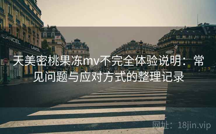 天美密桃果冻mv不完全体验说明：常见问题与应对方式的整理记录