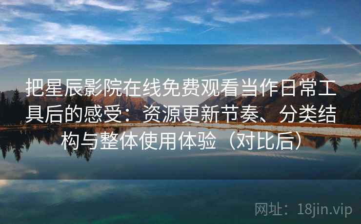 把星辰影院在线免费观看当作日常工具后的感受:资源更新节奏、分类结构与整体使用体验(对比后) 把星辰影院在线免费观看当作日常工具后的感受:资源更新节奏、分类结构与整体使用体验(对比后)