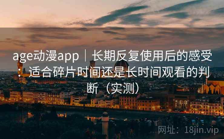 age动漫app｜长期反复使用后的感受：适合碎片时间还是长时间观看的判断（实测）