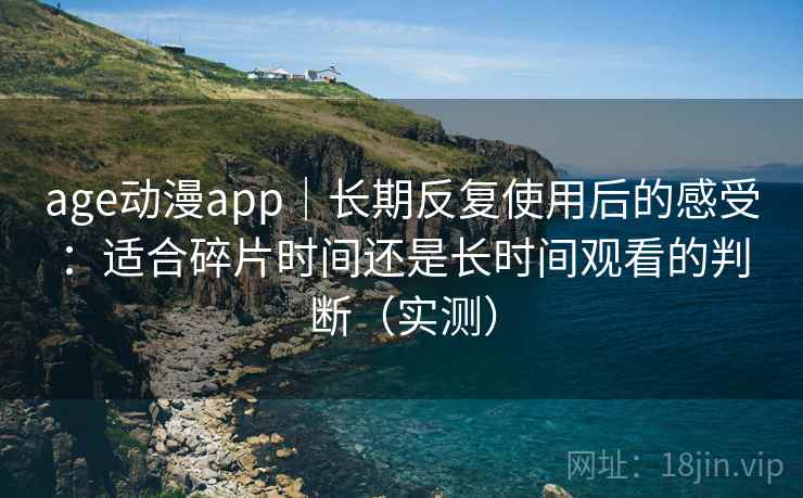 age动漫app｜长期反复使用后的感受：适合碎片时间还是长时间观看的判断（实测）