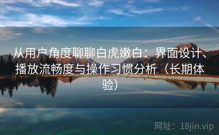 从用户角度聊聊白虎嫩白：界面设计、播放流畅度与操作习惯分析（长期体验）