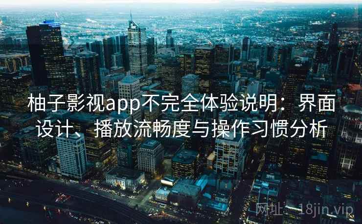 柚子影视app不完全体验说明：界面设计、播放流畅度与操作习惯分析