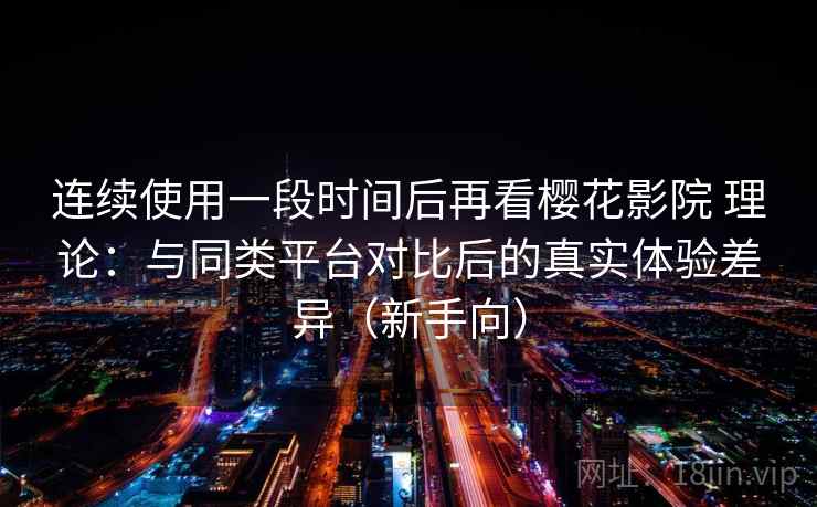 连续使用一段时间后再看樱花影院 理论：与同类平台对比后的真实体验差异（新手向）