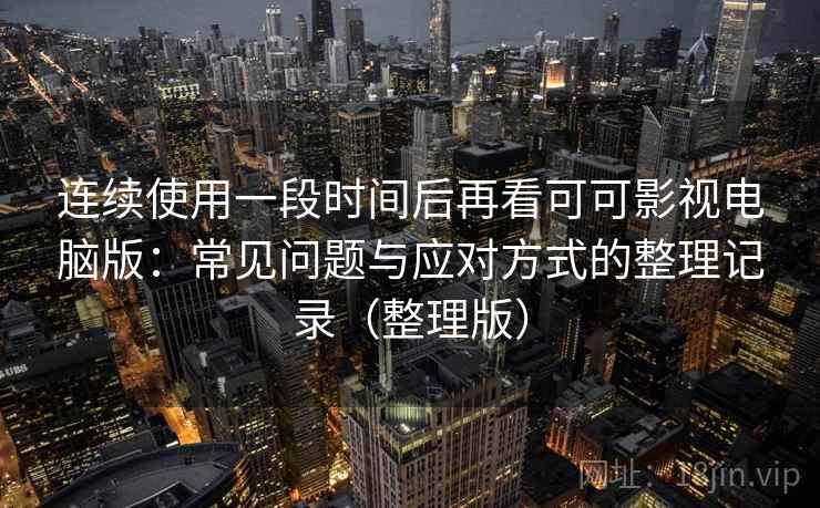连续使用一段时间后再看可可影视电脑版：常见问题与应对方式的整理记录（整理版）