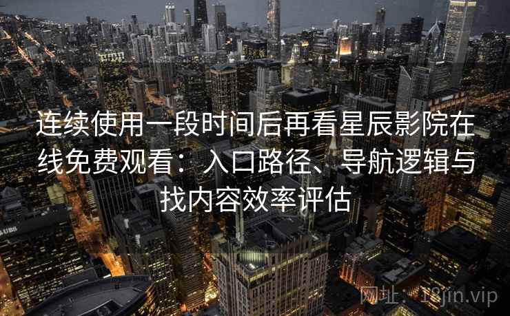 连续使用一段时间后再看星辰影院在线免费观看:入口路径、导航逻辑与找内容效率评估 连续使用一段时间后再看星辰影院在线免费观看:入口路径、导航逻辑与找内容效率评估
