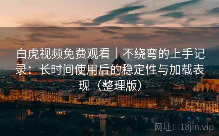 白虎视频免费观看｜不绕弯的上手记录：长时间使用后的稳定性与加载表现（整理版）