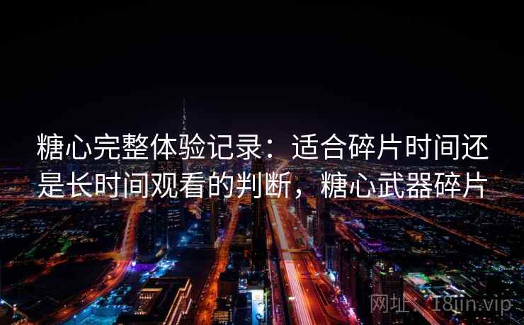 糖心完整体验记录：适合碎片时间还是长时间观看的判断，糖心武器碎片