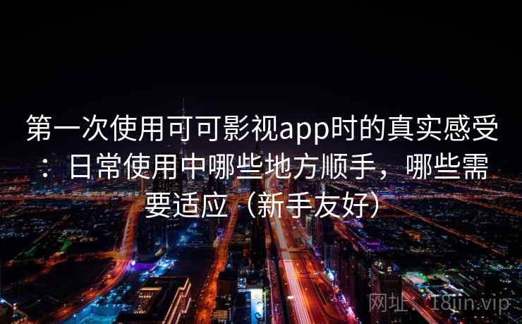 第一次使用可可影视app时的真实感受:日常使用中哪些地方顺手,哪些需要适应(新手友好) 第一次使用可可影视app时的真实感受:日常使用中哪些地方顺手,哪些需要适应(新手友好)