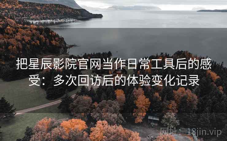 把星辰影院官网当作日常工具后的感受：多次回访后的体验变化记录